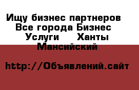 Ищу бизнес партнеров - Все города Бизнес » Услуги   . Ханты-Мансийский